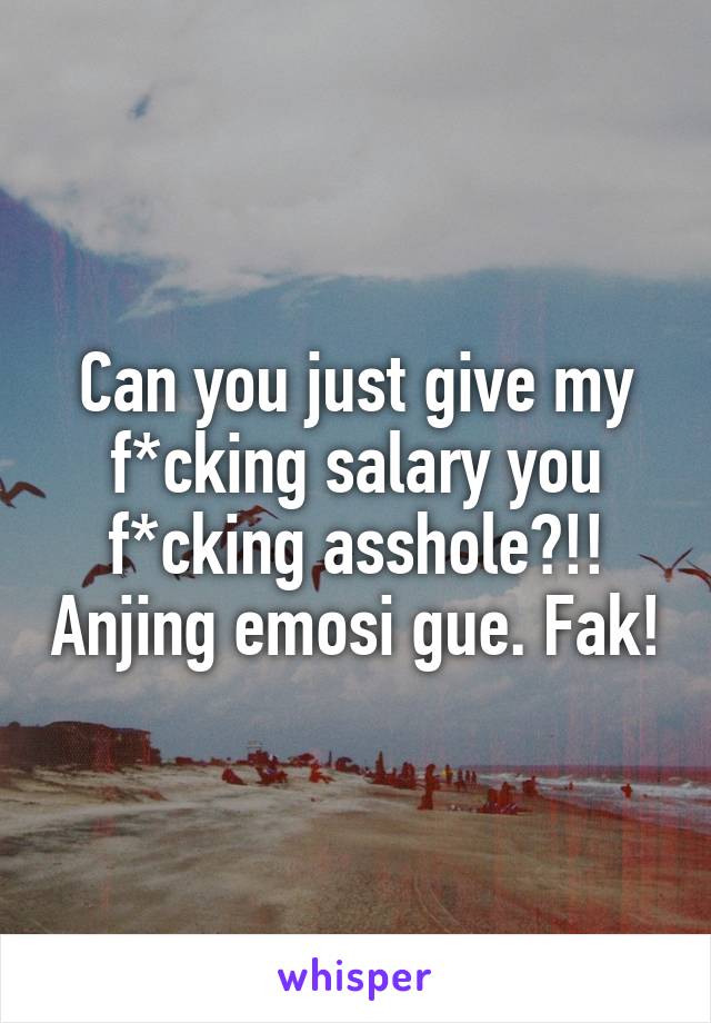 Can you just give my f*cking salary you f*cking asshole?!! Anjing emosi gue. Fak!