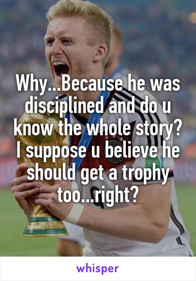 Why...Because he was disciplined and do u know the whole story? I suppose u believe he should get a trophy too...right?