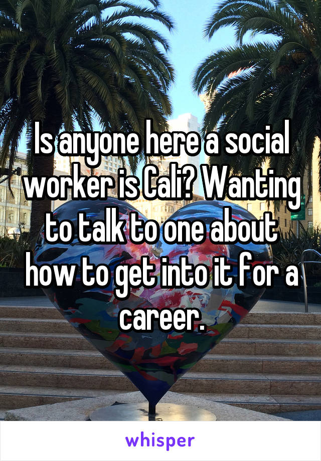 Is anyone here a social worker is Cali? Wanting to talk to one about how to get into it for a career.