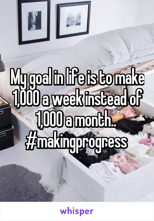 My goal in life is to make 1,000 a week instead of 1,000 a month..  #makingprogress 