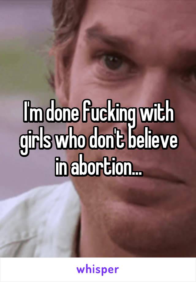 I'm done fucking with girls who don't believe in abortion...