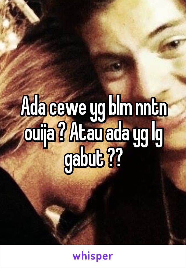 Ada cewe yg blm nntn ouija ? Atau ada yg lg gabut ??