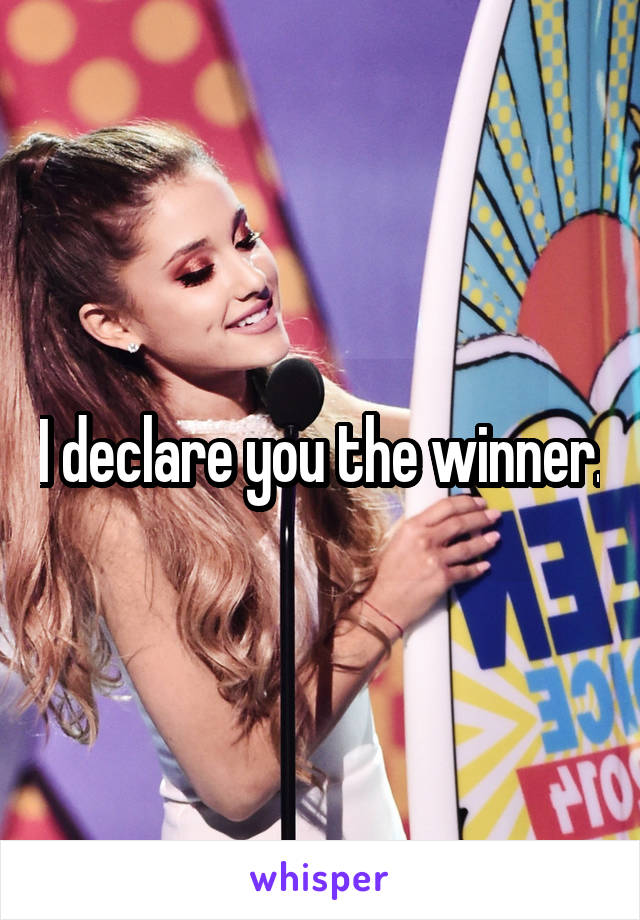 I declare you the winner.