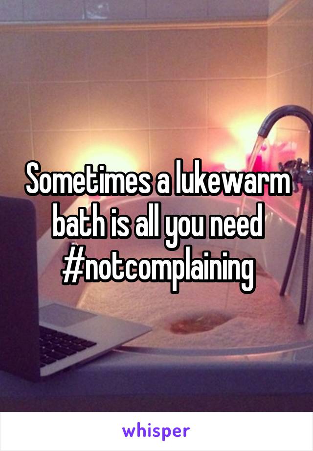 Sometimes a lukewarm bath is all you need
#notcomplaining