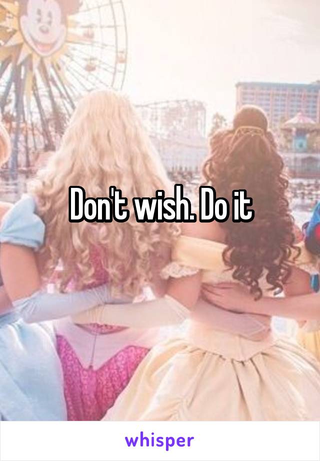 Don't wish. Do it
