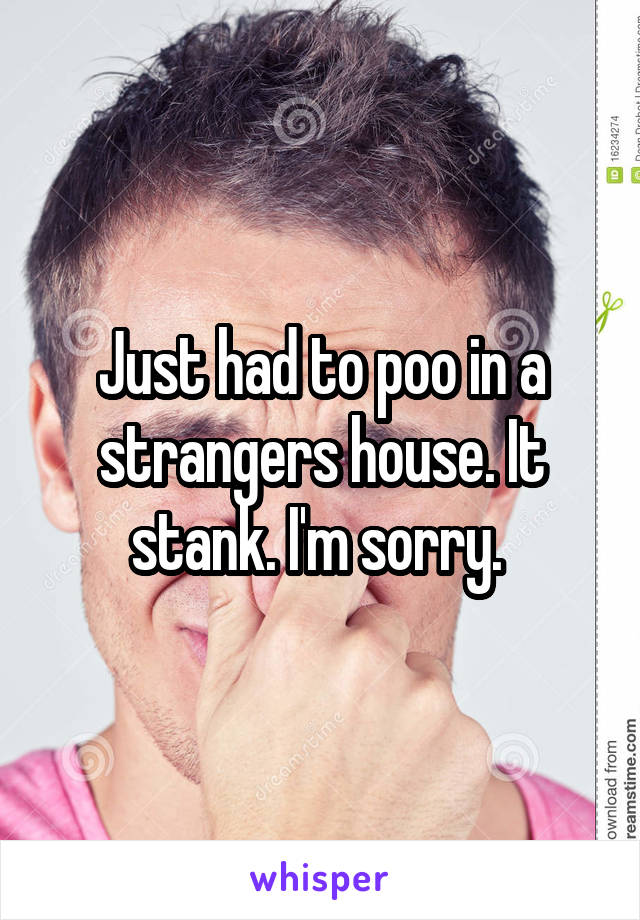 Just had to poo in a strangers house. It stank. I'm sorry. 