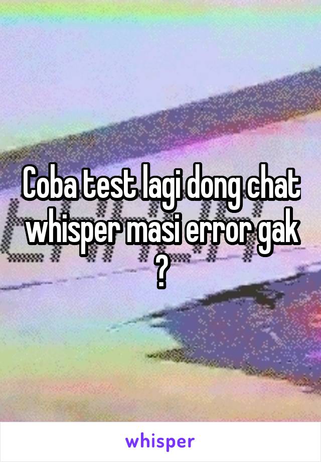 Coba test lagi dong chat whisper masi error gak ?