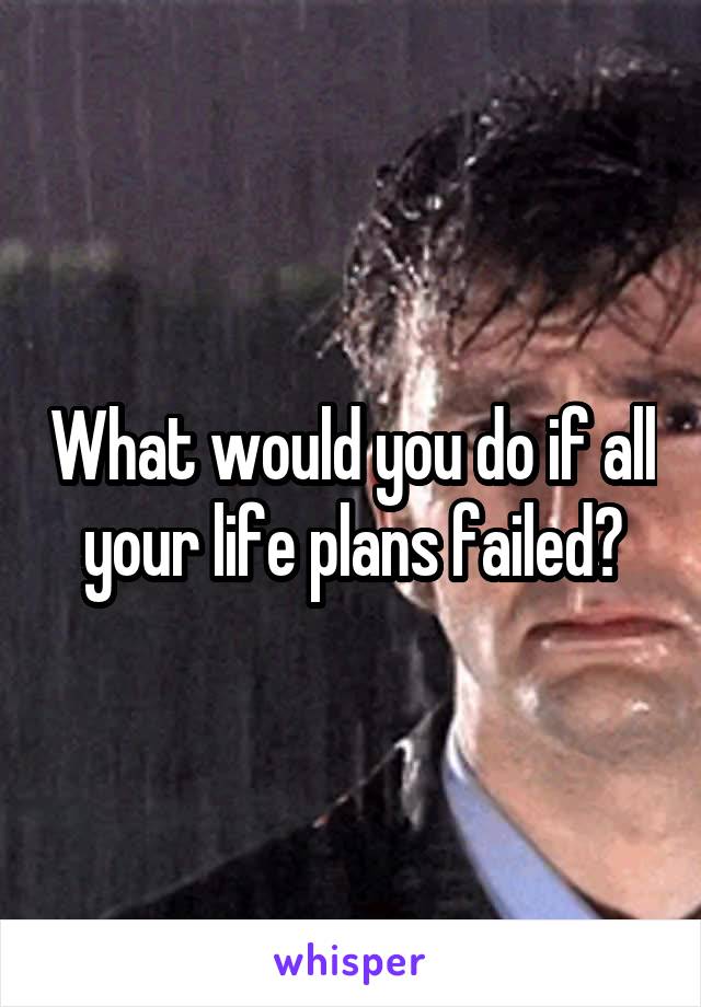 What would you do if all your life plans failed?