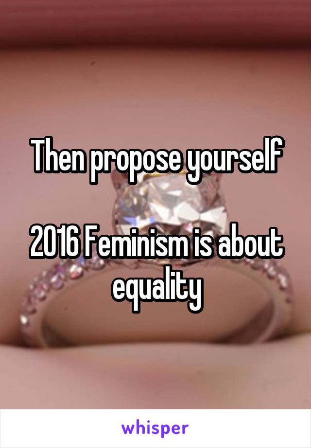 Then propose yourself

2016 Feminism is about equality