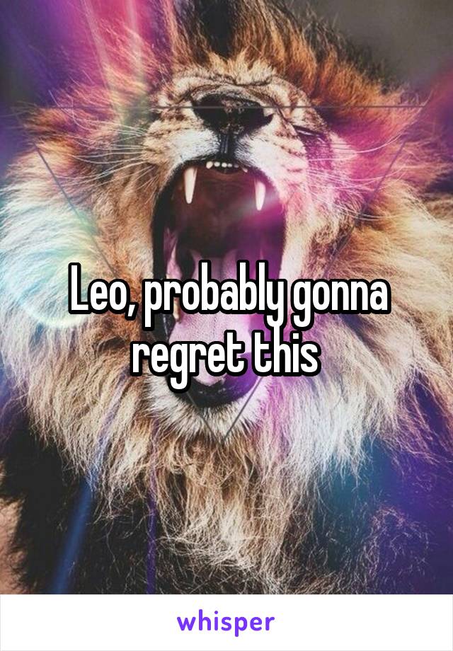 Leo, probably gonna regret this 