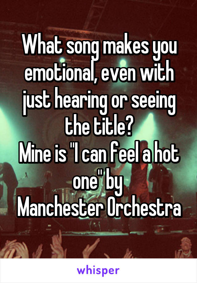 What song makes you emotional, even with just hearing or seeing the title?
Mine is "I can feel a hot one" by 
Manchester Orchestra 