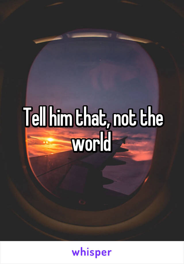 Tell him that, not the world 