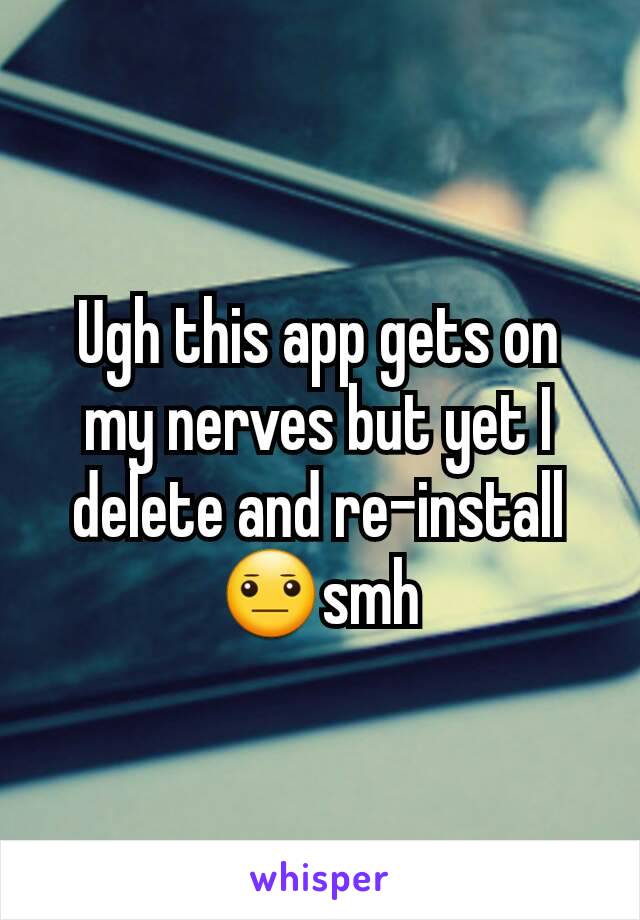 Ugh this app gets on my nerves but yet I delete and re-install 😐smh