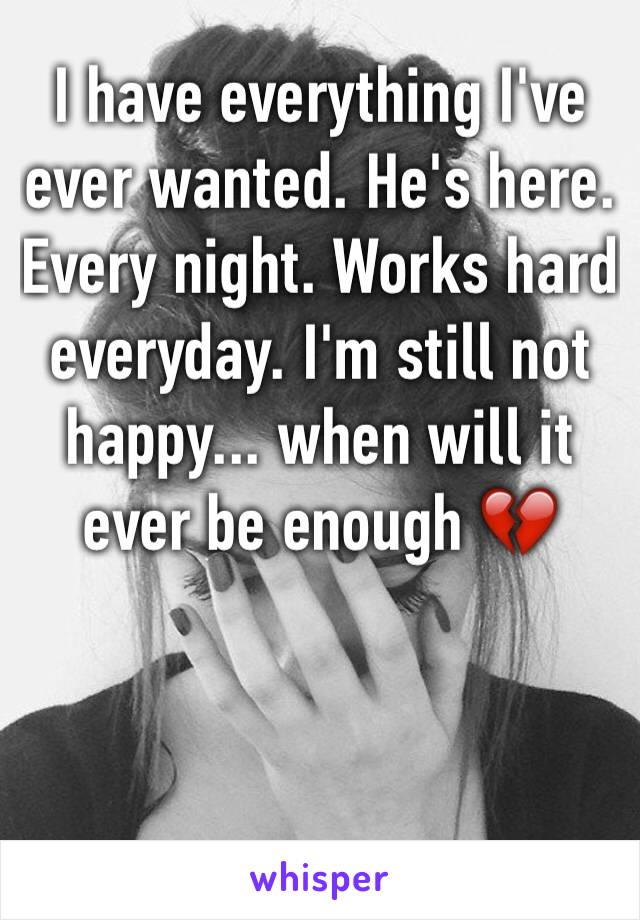 I have everything I've ever wanted. He's here. Every night. Works hard everyday. I'm still not happy... when will it ever be enough 💔