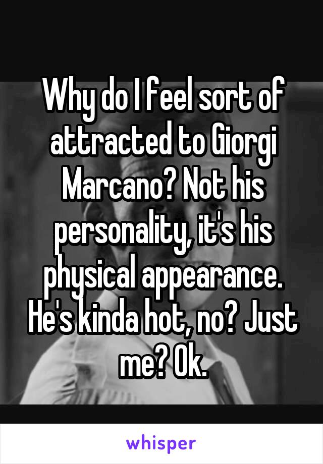 Why do I feel sort of attracted to Giorgi Marcano? Not his personality, it's his physical appearance. He's kinda hot, no? Just me? Ok.