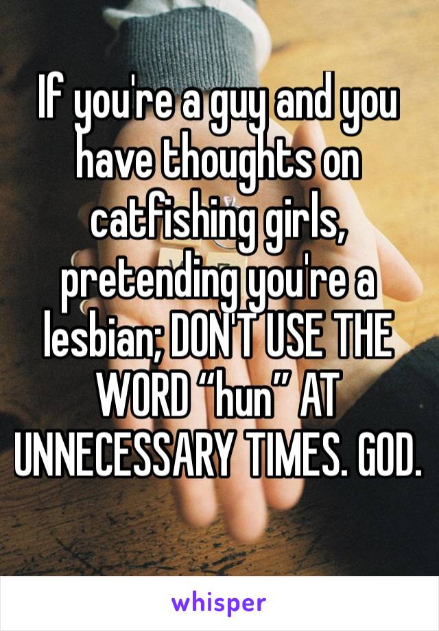 If you're a guy and you have thoughts on catfishing girls, pretending you're a lesbian; DON'T USE THE WORD “hun” AT UNNECESSARY TIMES. GOD. 