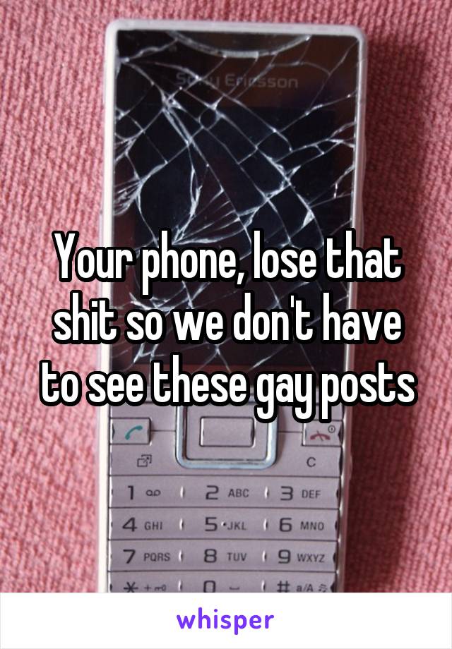 Your phone, lose that shit so we don't have to see these gay posts