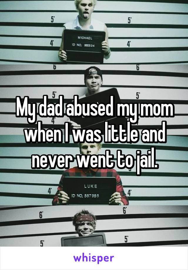 My dad abused my mom when I was little and never went to jail.