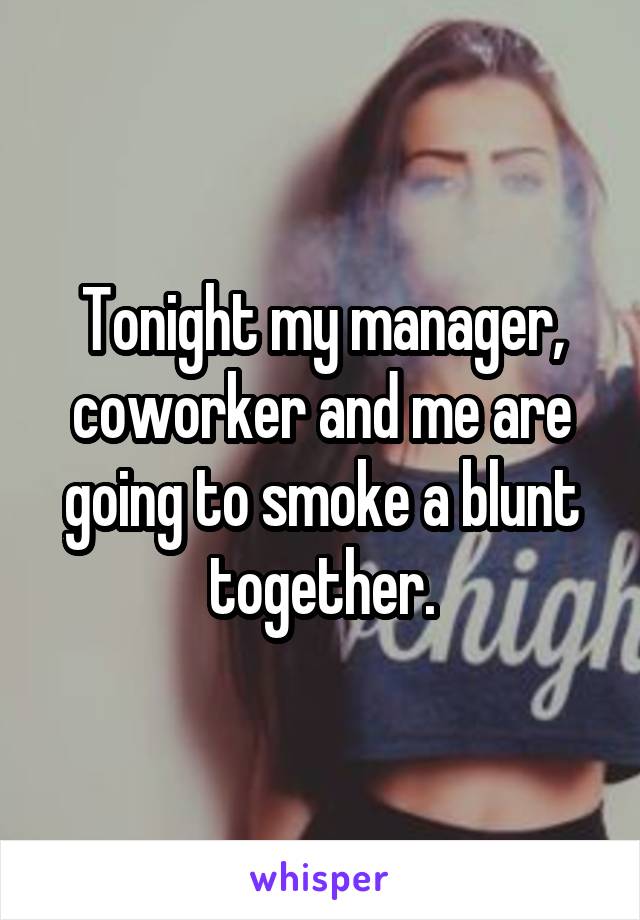 Tonight my manager, coworker and me are going to smoke a blunt together.