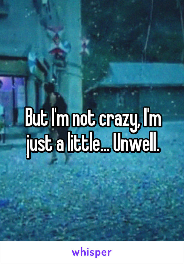 But I'm not crazy, I'm just a little... Unwell.