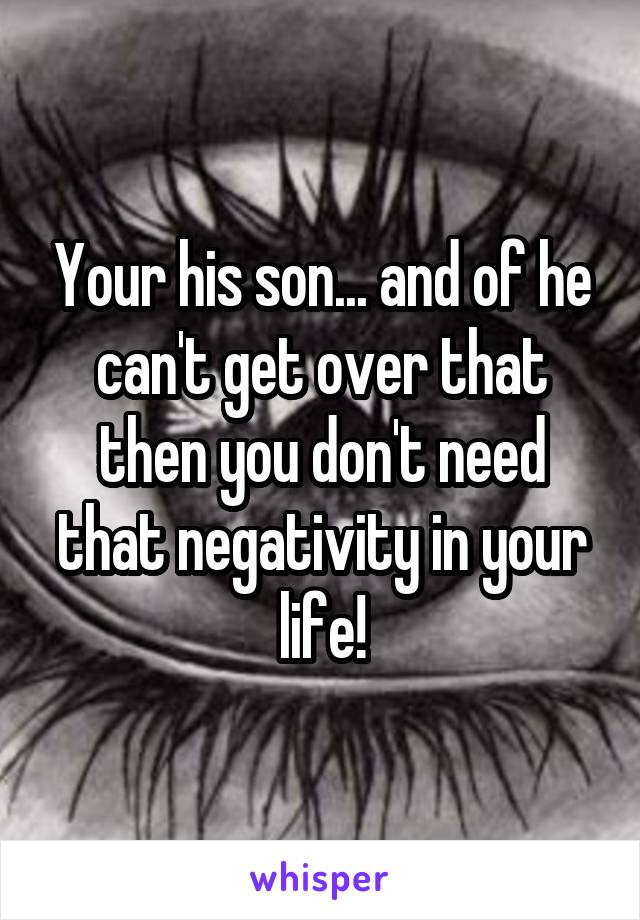 Your his son... and of he can't get over that then you don't need that negativity in your life!