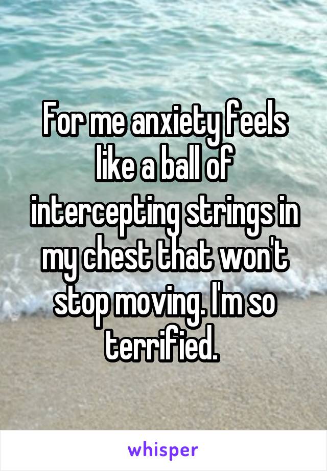 For me anxiety feels like a ball of intercepting strings in my chest that won't stop moving. I'm so terrified. 