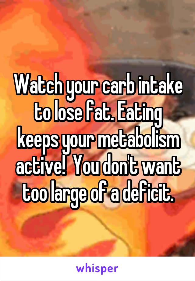 Watch your carb intake to lose fat. Eating keeps your metabolism active!  You don't want too large of a deficit.