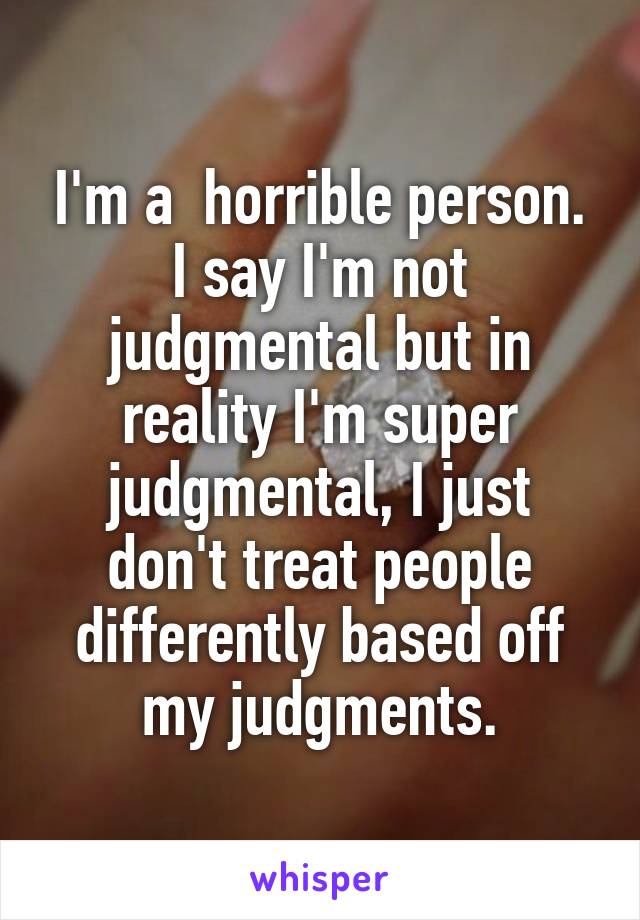 I'm a  horrible person. I say I'm not judgmental but in reality I'm super judgmental, I just don't treat people differently based off my judgments.