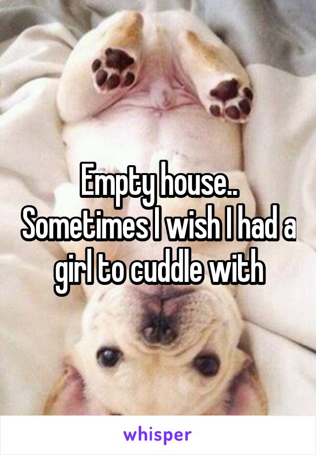 Empty house.. Sometimes I wish I had a girl to cuddle with