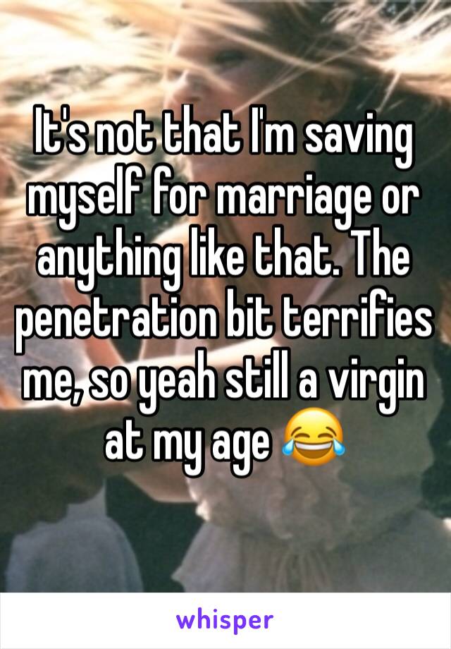 It's not that I'm saving myself for marriage or anything like that. The penetration bit terrifies me, so yeah still a virgin at my age 😂