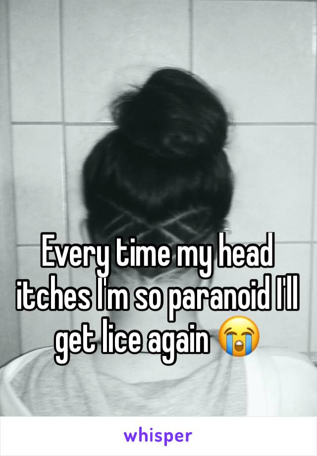 Every time my head itches I'm so paranoid I'll get lice again 😭