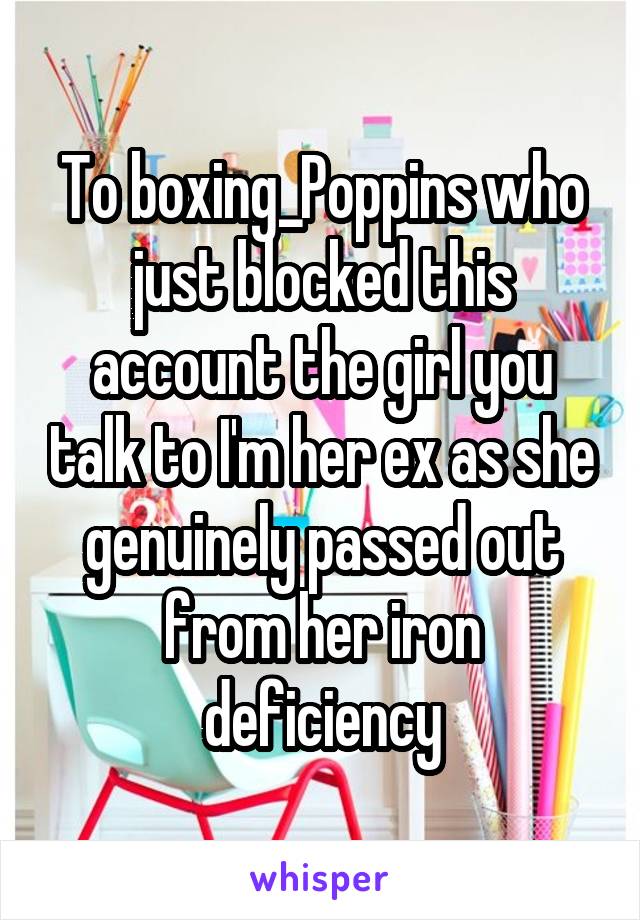 To boxing_Poppins who just blocked this account the girl you talk to I'm her ex as she genuinely passed out from her iron deficiency