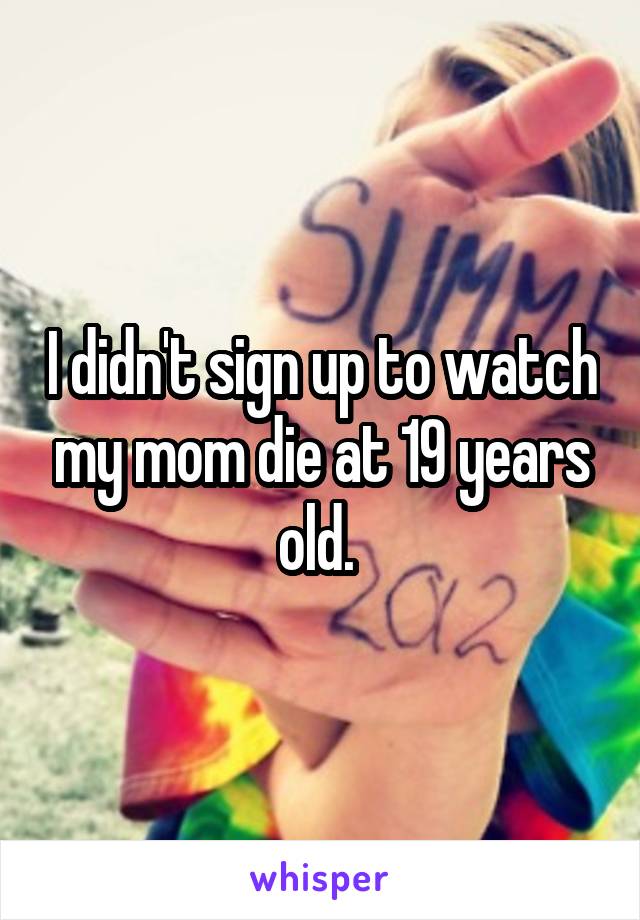 I didn't sign up to watch my mom die at 19 years old. 