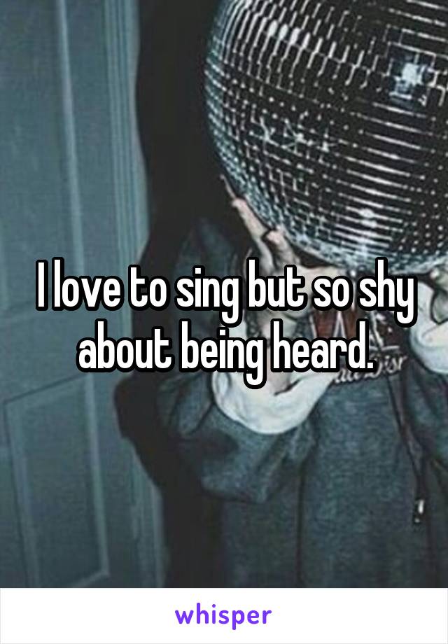 I love to sing but so shy about being heard.