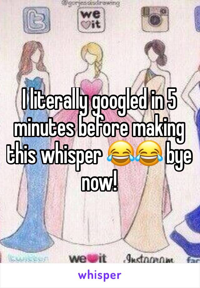 I literally googled in 5 minutes before making this whisper 😂😂 bye now!