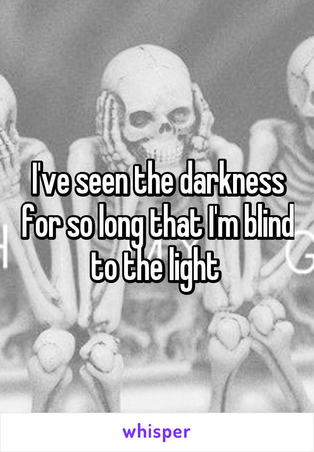 I've seen the darkness for so long that I'm blind to the light 