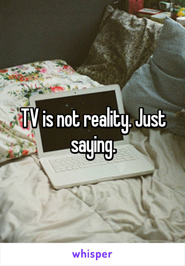 TV is not reality. Just saying.