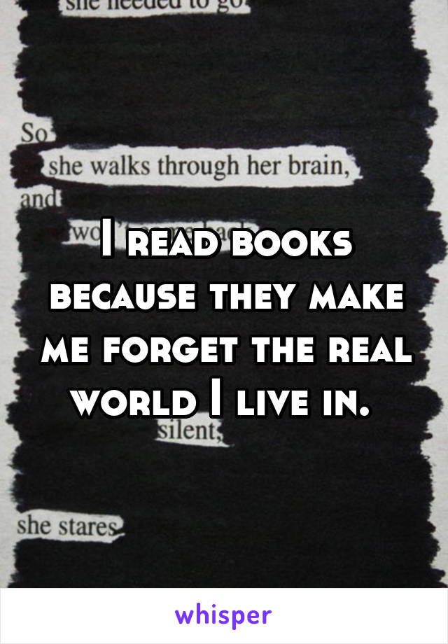 I read books because they make me forget the real world I live in. 