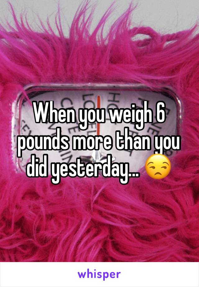 When you weigh 6 pounds more than you did yesterday... 😒