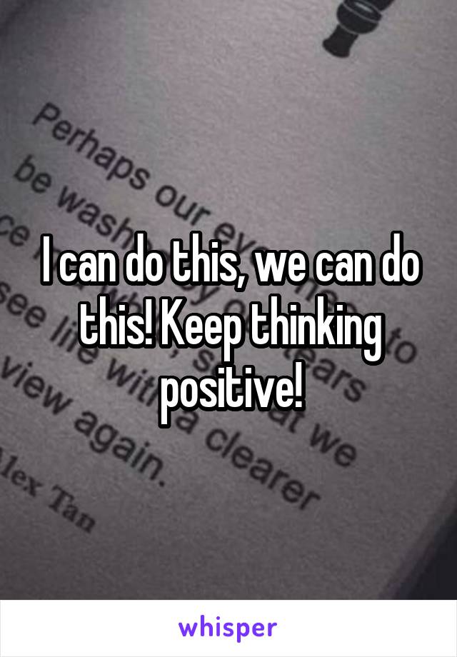 I can do this, we can do this! Keep thinking positive!