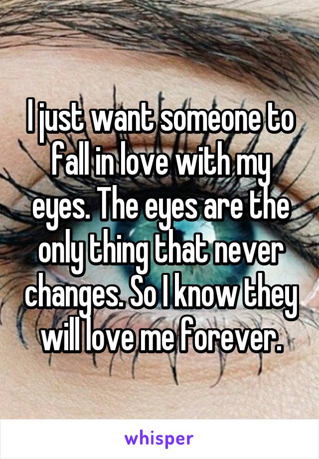 I just want someone to fall in love with my eyes. The eyes are the only thing that never changes. So I know they will love me forever.