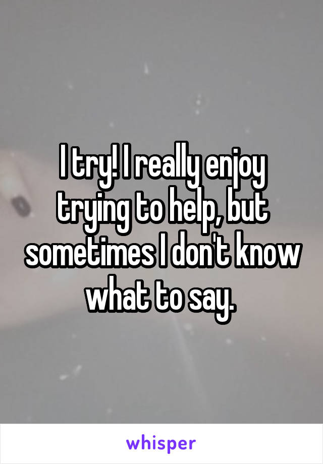 I try! I really enjoy trying to help, but sometimes I don't know what to say. 