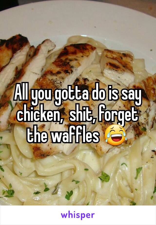 All you gotta do is say chicken,  shit, forget the waffles 😂