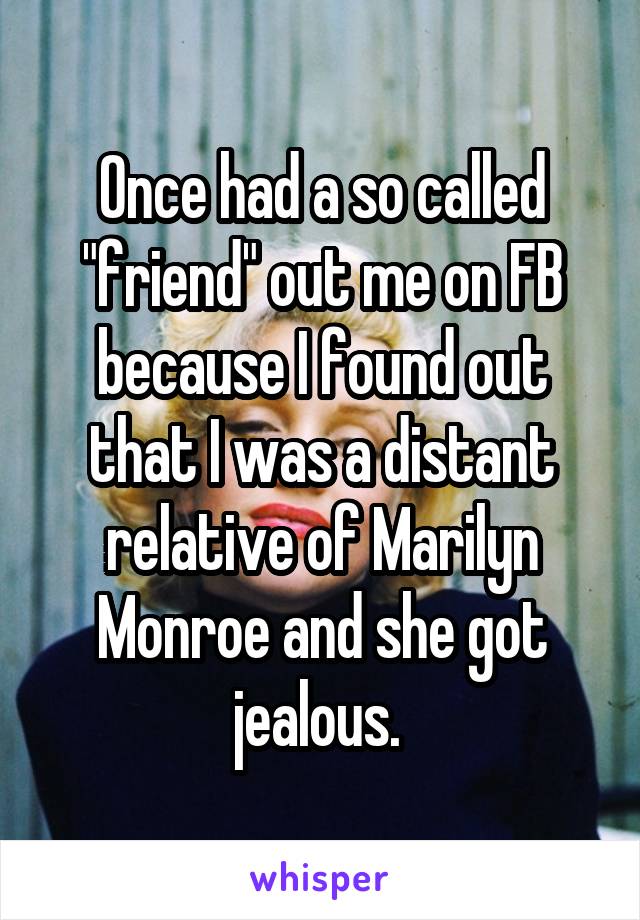 Once had a so called "friend" out me on FB because I found out that I was a distant relative of Marilyn Monroe and she got jealous. 