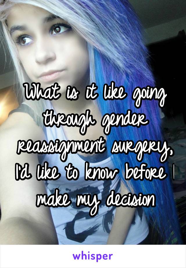  
What is it like going through gender reassignment surgery, I'd like to know before I make my decision