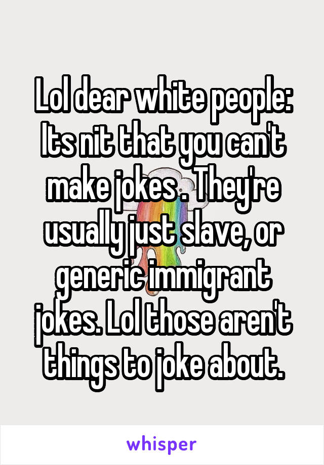 Lol dear white people:
Its nit that you can't make jokes . They're usually just slave, or generic immigrant jokes. Lol those aren't things to joke about.