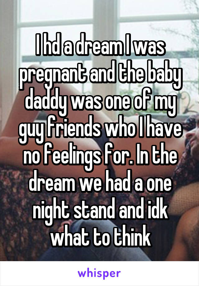 I hd a dream I was pregnant and the baby daddy was one of my guy friends who I have no feelings for. In the dream we had a one night stand and idk what to think