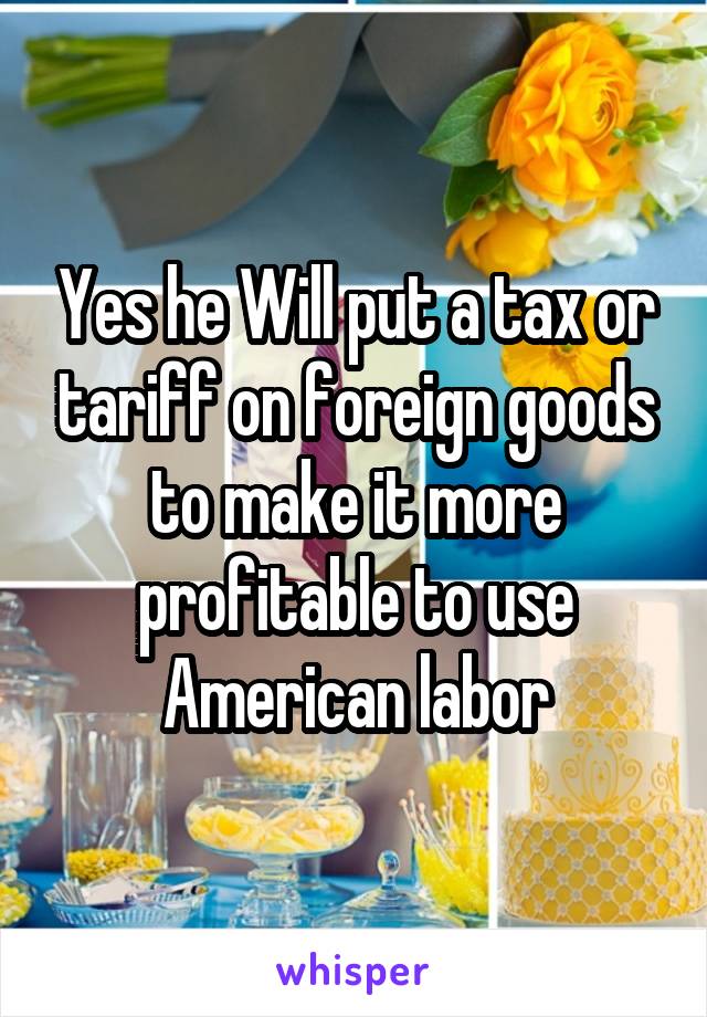 Yes he Will put a tax or tariff on foreign goods to make it more profitable to use American labor