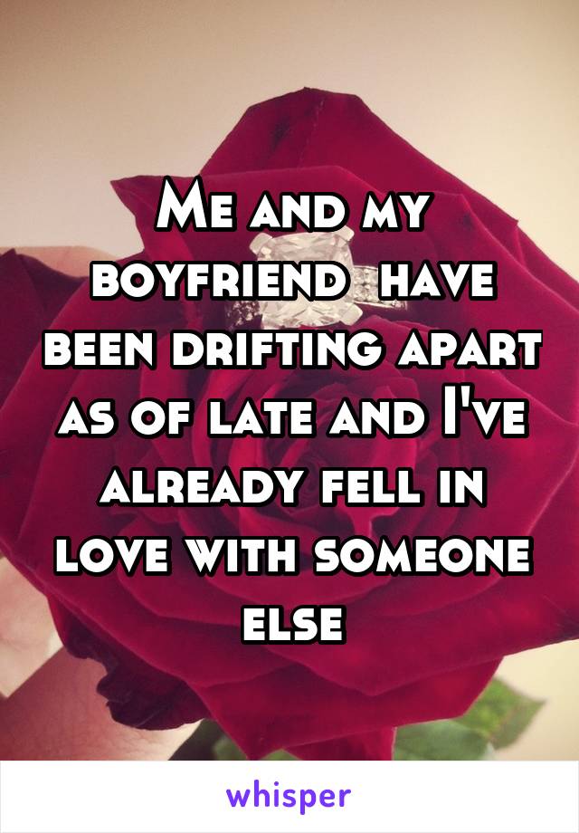 Me and my boyfriend  have been drifting apart as of late and I've already fell in love with someone else