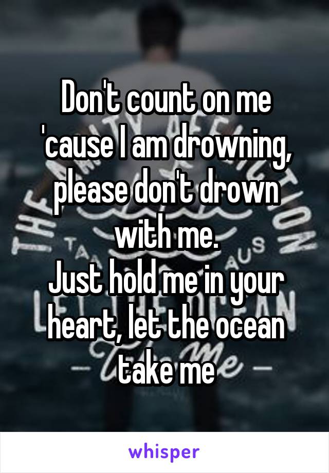 Don't count on me 'cause I am drowning, please don't drown with me.
Just hold me in your heart, let the ocean take me